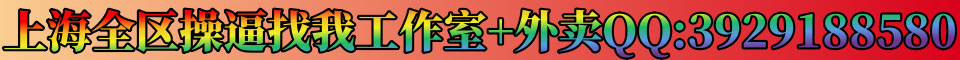 上海全区操逼找我工作室+外卖QQ:3929188580微信:HL--aini